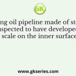 A long oil pipeline made of steel is suspected to have developed a scale on the inner surface