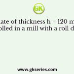 A plate of thickness h = 120 mm is cold rolled in a mill with a roll diameter