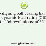 A self-aligning ball bearing has a basic dynamic load rating (C10, for 106 revolutions) of 35 kN
