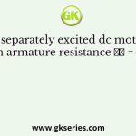 A separately excited dc motor has an armature resistance 𝑅𝑎 = 0.05 Ω