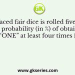 A six-faced fair dice is rolled five times. The probability (in %) of obtaining “ONE” at least four times is