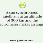 A sun synchronous satellite is at an altitude of 300 km and the spectrometer makes an angular