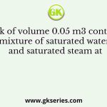 A tank of volume 0.05 m3 contains a mixture of saturated water and saturated steam at