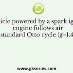 A vehicle powered by a spark ignition engine follows air standard Otto cycle (g=1.4)