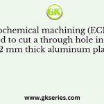 An electrochemical machining (ECM) is to be used to cut a through hole into a 12 mm thick aluminum plate