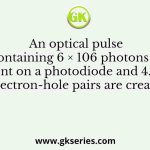 An optical pulse containing 6 × 106 photons is incident on a photodiode and 4.5 × 106 electron-hole pairs are created