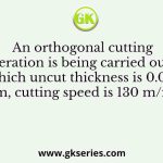 An orthogonal cutting operation is being carried out in which uncut thickness is 0.010 mm, cutting speed is 130 m/min