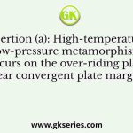 Assertion (a): High-temperature, low-pressure metamorphism occurs on the over-riding plate near convergent plate margins