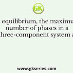 At equilibrium, the maximum number of phases in a three-component system at