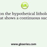 Based on the hypothetical litholog given below that shows a continuous succession of