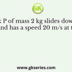 Block P of mass 2 kg slides down the surface and has a speed 20 m/s at the lowest