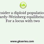 Consider a diploid population at Hardy-Weinberg equilibrium. For a locus with two
