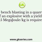 During bench blasting in a quarry, 50 kg of an explosive with a yield of 5 MegaJoule/kg is required