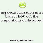 During decarburization in a steel bath at 1550 oC, the compositions of dissolved C