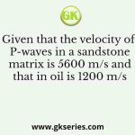 Given that the velocity of P-waves in a sandstone matrix is 5600 m/s and that in oil is 1200 m/s
