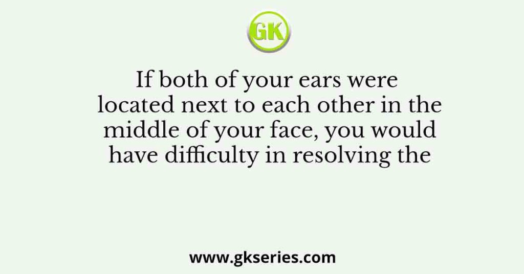 If both of your ears were located next to each other in the middle of your face, you would have difficulty in resolving the