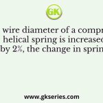 If the wire diameter of a compressive helical spring is increased by 2%, the change in spring