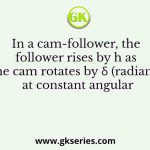 In a cam-follower, the follower rises by h as the cam rotates by δ (radians) at constant angular