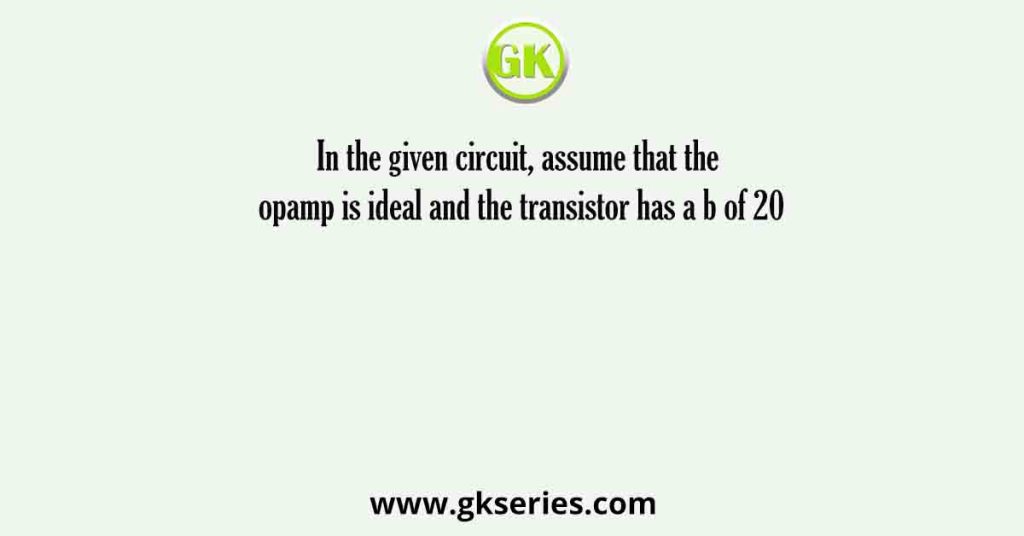 In the given circuit, assume that the opamp is ideal and the transistor has a b of 20