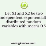 Let X1 and X2 be two independent exponentially distributed random variables with means 0.5