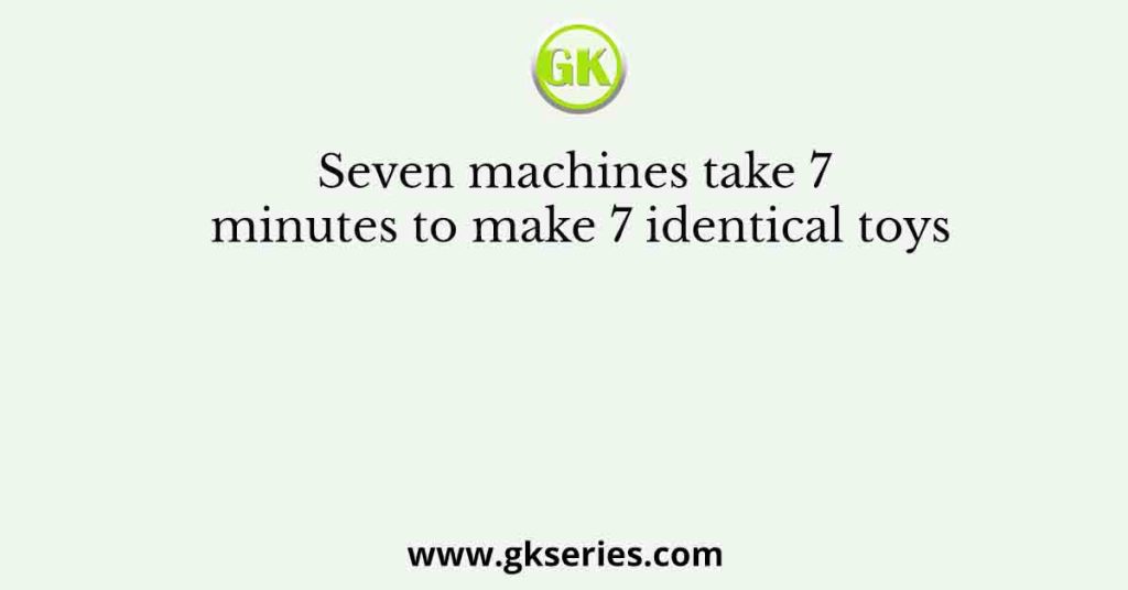 Seven machines take 7 minutes to make 7 identical toys
