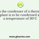Steam in the condenser of a thermal power plant is to be condensed at a temperature of 30°C