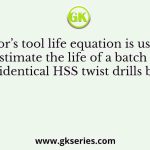 Taylor’s tool life equation is used to estimate the life of a batch of identical HSS twist drills by