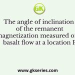 The angle of inclination of the remanent magnetization measured on a basalt flow at a location P