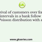 The arrival of customers over fixed time intervals in a bank follow a Poisson distribution with an