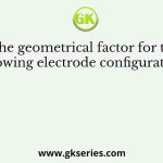 The geometrical factor for the following electrode configuration is