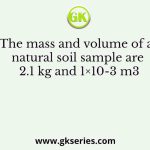 The mass and volume of a natural soil sample are 2.1 kg and 1×10-3 m3