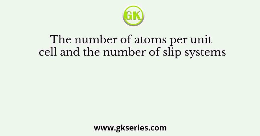 The number of atoms per unit cell and the number of slip systems