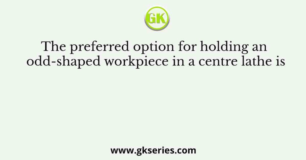The preferred option for holding an odd-shaped workpiece in a centre lathe is