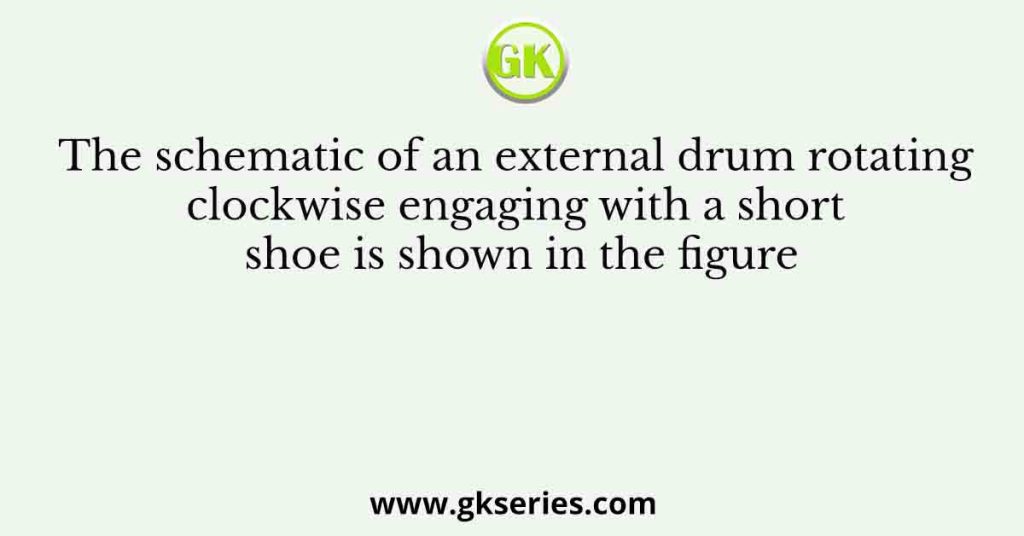 The schematic of an external drum rotating clockwise engaging with a short shoe is shown in the figure