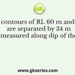 Two contours of RL 60 m and 70 m are separated by 34 m measured along dip of the