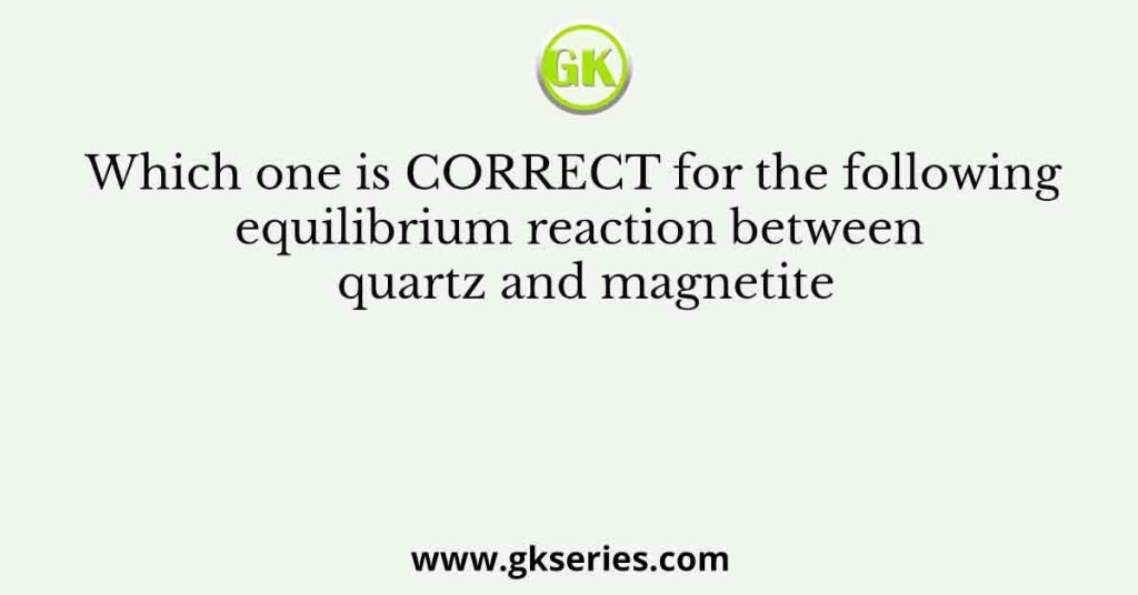 Which one is CORRECT for the following equilibrium reaction between quartz and magnetite