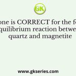 Which one is CORRECT for the following equilibrium reaction between quartz and magnetite