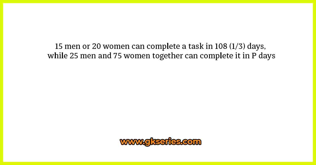 15 men or 20 women can complete a task in 108 (1/3) days, while 25 men and 75 women together can complete it in P days