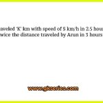 Arun traveled ‘K’ km with speed of S km/h in 2.5 hours. Varun traveled twice the distance traveled by Arun in 3 hours 20 minutes