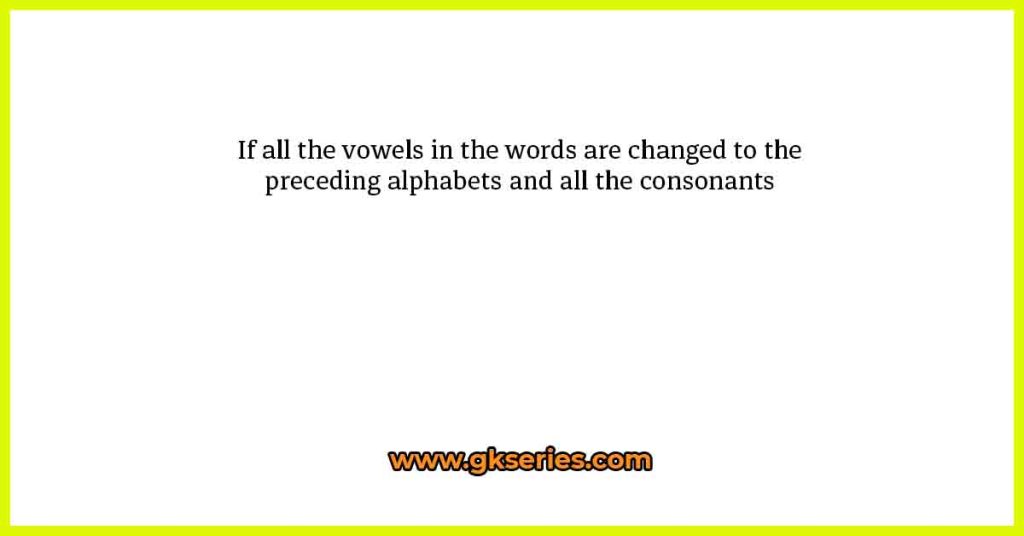 If all the vowels in the words are changed to the preceding alphabets and all the consonants