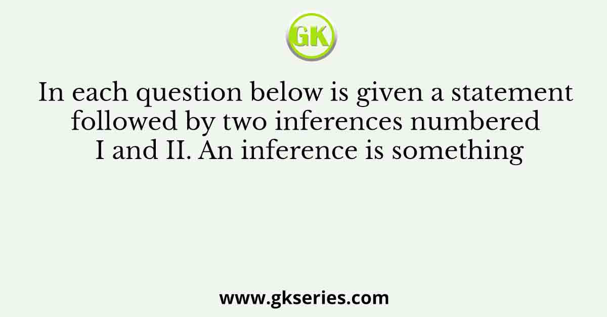 In each question below is given a statement followed by two inferences numbered I and II. An inference is something