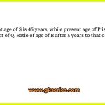 Present age of S is 45 years, while present age of P is 33.33% more than that of Q. Ratio of age of R after 5 years to that of S after 5 years