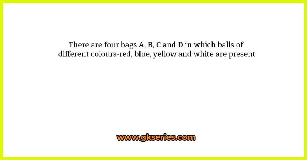 There are four bags A, B, C and D in which balls of different colours-red, blue, yellow and white are present