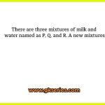There are three mixtures of milk and water named as P, Q, and R. A new mixtures