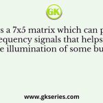 There is a 7x5 matrix which can produce frequency signals that helps in the illumination of some bulbs