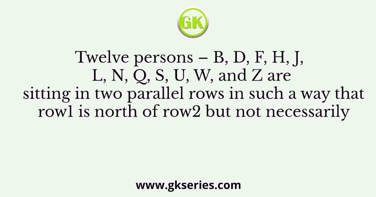 Twelve persons – B, D, F, H, J, L, N, Q, S, U, W, and Z are sitting in two parallel rows in such a way that row1 is north of row2 but not necessarily