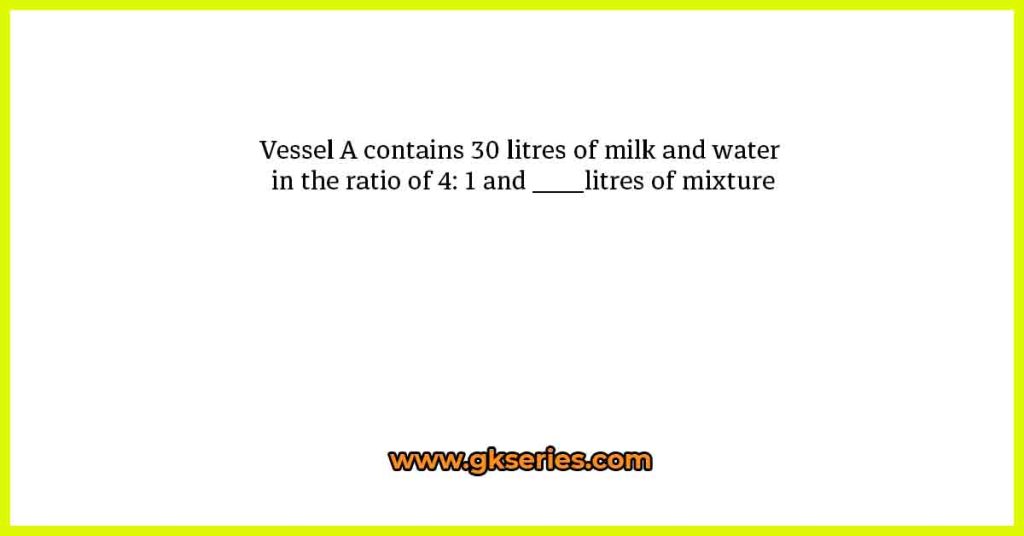 Vessel A contains 30 litres of milk and water in the ratio of 4: 1 and ____litres of mixture
