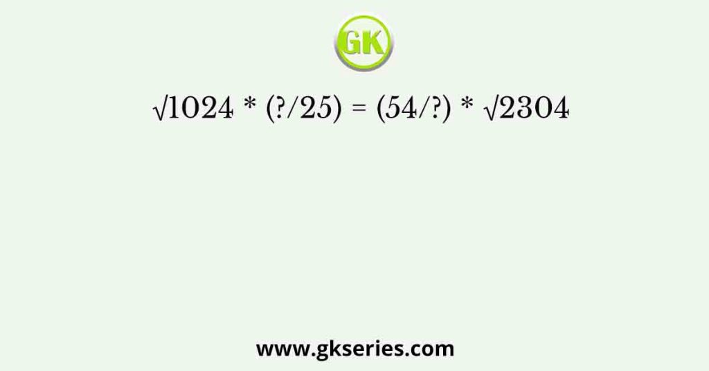 √1024 * (?/25) = (54/?) * √2304