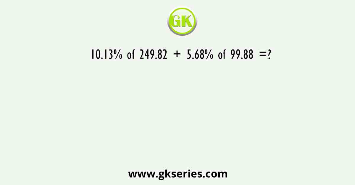 10.13% of 249.82 + 5.68% of 99.88 =?