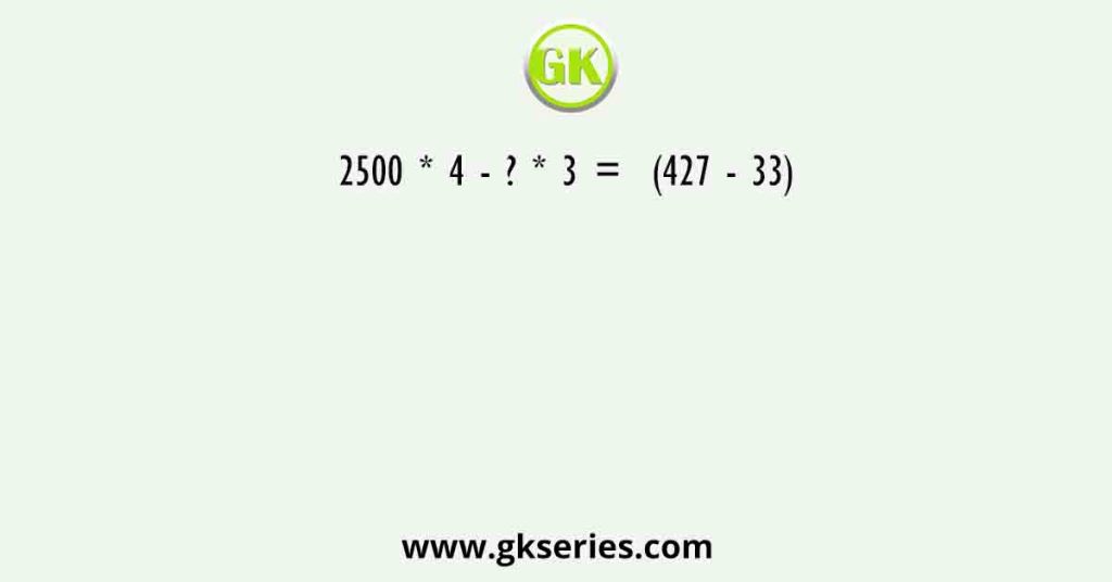 2500 * 4 - ? * 3 =  (427 - 33)